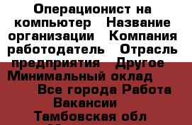 Операционист на компьютер › Название организации ­ Компания-работодатель › Отрасль предприятия ­ Другое › Минимальный оклад ­ 19 000 - Все города Работа » Вакансии   . Тамбовская обл.,Моршанск г.